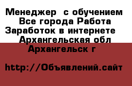 Менеджер (с обучением) - Все города Работа » Заработок в интернете   . Архангельская обл.,Архангельск г.